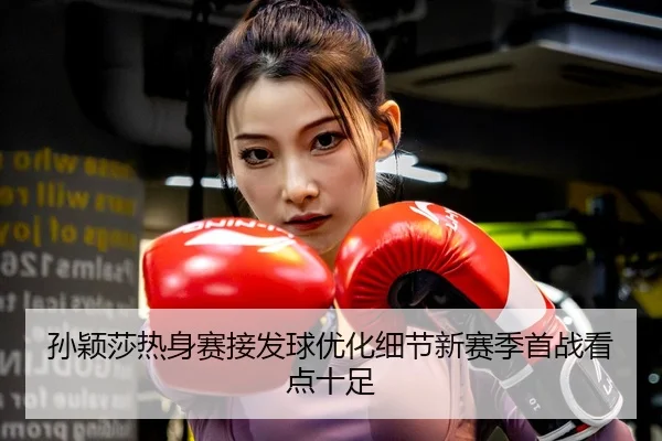 孙颖莎热身赛接发球优化细节新赛季首战看点十足 | KYSPORTS