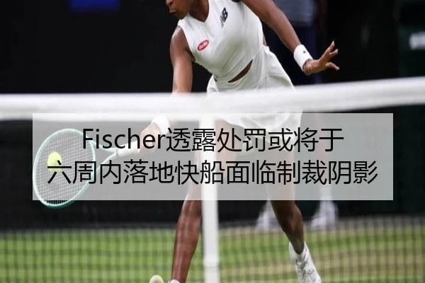 Fischer透露处罚或将于六周内落地快船面临制裁阴影